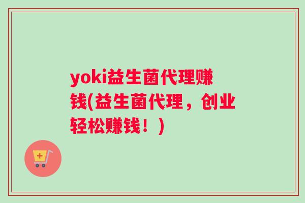 yoki益生菌代理赚钱(益生菌代理，创业轻松赚钱！)