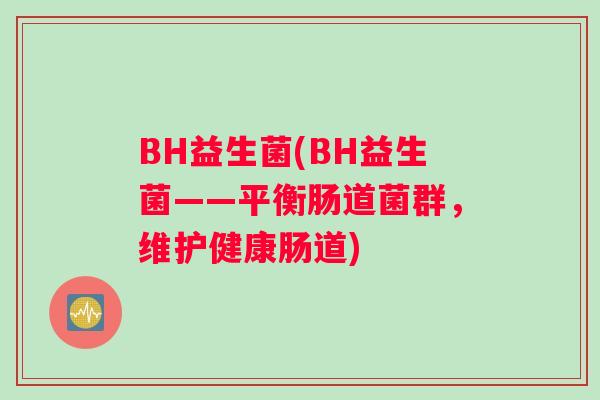 BH益生菌(BH益生菌——平衡肠道菌群，维护健康肠道)