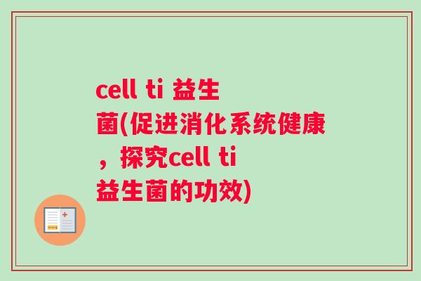 cell ti 益生菌(促进消化系统健康,探究cell ti益生菌的功效) cell ti 益生菌(促进消化系统健康,探究cell ti益生菌的功效)