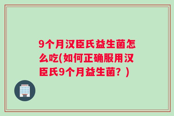 9个月汉臣氏益生菌怎么吃(如何正确服用汉臣氏9个月益生菌？)