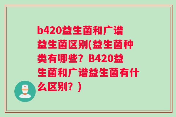 b420益生菌和广谱益生菌区别(益生菌种类有哪些？B420益生菌和广谱益生菌有什么区别？)