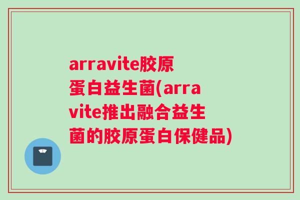 arravite胶原蛋白益生菌(arravite推出融合益生菌的胶原蛋白保健品)