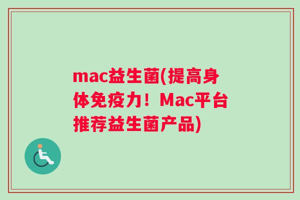 mac益生菌(提高身体力！Mac平台推荐益生菌产品)