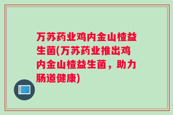 万苏药业鸡内金山楂益生菌(万苏药业推出鸡内金山楂益生菌，助力肠道健康)