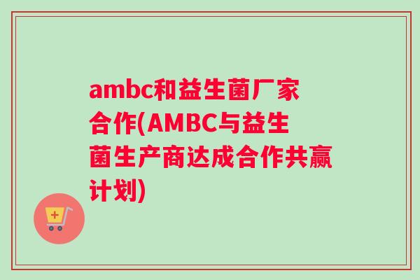 ambc和益生菌厂家合作(AMBC与益生菌生产商达成合作共赢计划)