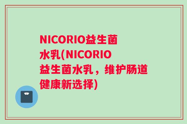 NICORIO益生菌水乳(NICORIO益生菌水乳，维护肠道健康新选择)