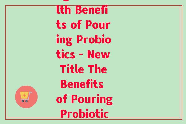pouring益生菌作用(Exploring the Health Benefits of Pouring Probiotics - New Title The Benefits of Pouring Probiotics for Improved Health)