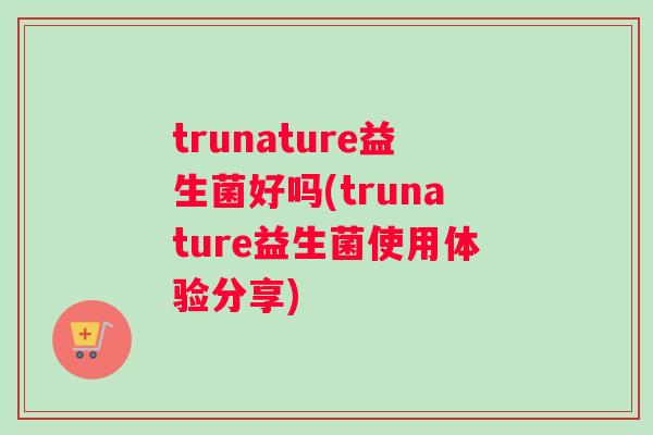 trunature益生菌好吗(trunature益生菌使用体验分享)