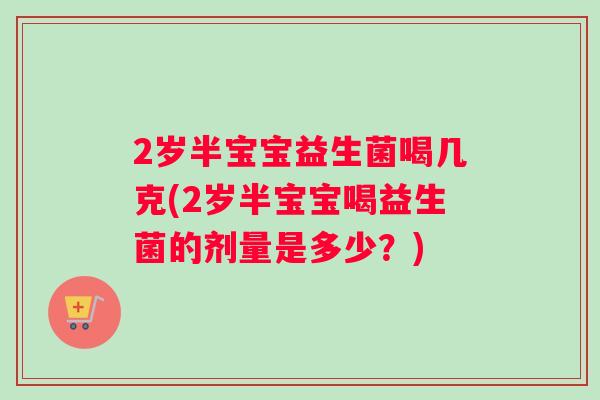 2岁半宝宝益生菌喝几克(2岁半宝宝喝益生菌的剂量是多少？)