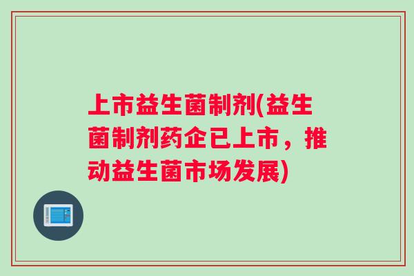 上市益生菌制剂(益生菌制剂药企已上市，推动益生菌市场发展)