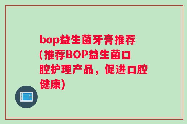 bop益生菌牙膏推荐(推荐BOP益生菌口腔护理产品，促进口腔健康)