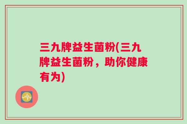 三九牌益生菌粉(三九牌益生菌粉，助你健康有为)