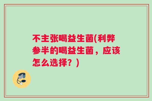 不主张喝益生菌(利弊参半的喝益生菌，应该怎么选择？)