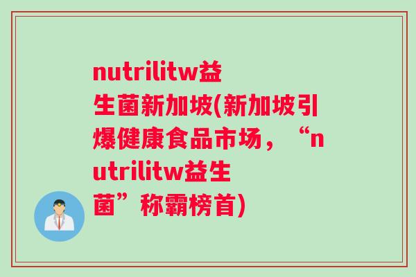 nutrilitw益生菌新加坡(新加坡引爆健康食品市场，“nutrilitw益生菌”称霸榜首)