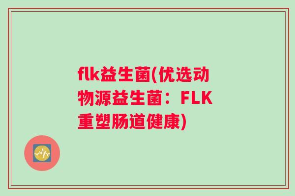 flk益生菌(优选动物源益生菌：FLK 重塑肠道健康)