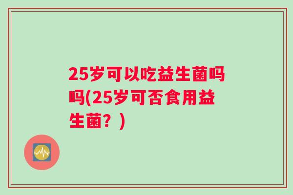 25岁可以吃益生菌吗吗(25岁可否食用益生菌？)