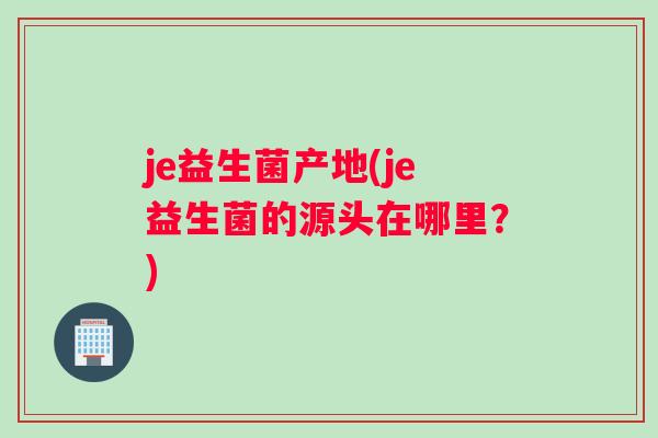 je益生菌产地(je益生菌的源头在哪里?) je益生菌产地(je益生菌的源头在哪里?)