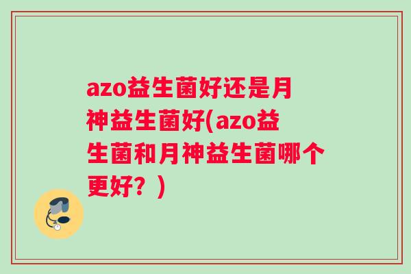 azo益生菌好还是月神益生菌好(azo益生菌和月神益生菌哪个更好？)