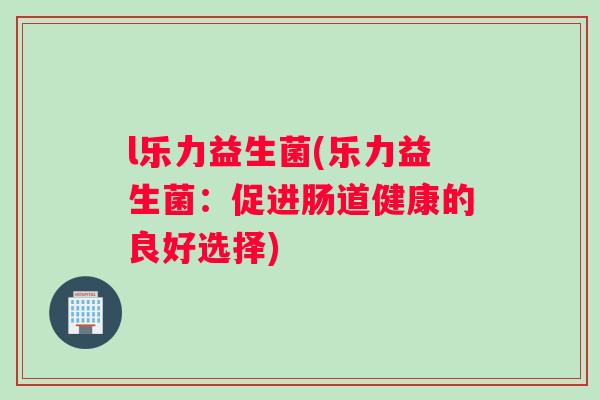 l乐力益生菌(乐力益生菌：促进肠道健康的良好选择)
