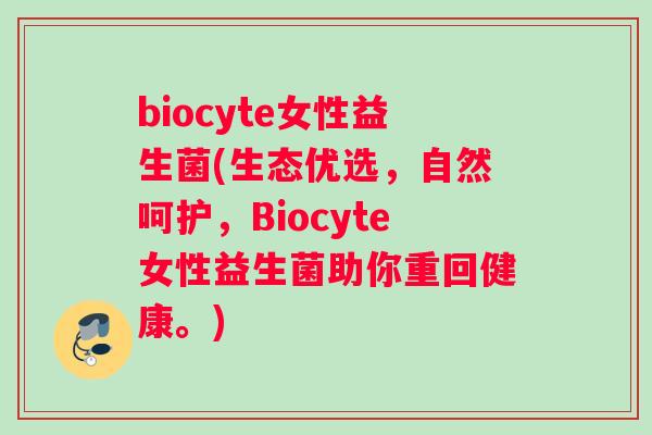 biocyte女性益生菌(生态优选，自然呵护，Biocyte女性益生菌助你重回健康。)