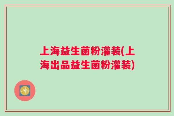 上海益生菌粉灌装(上海出品益生菌粉灌装)