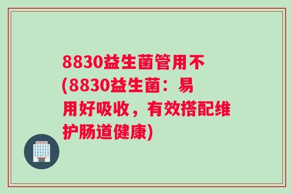 8830益生菌管用不(8830益生菌：易用好吸收，有效搭配维护肠道健康)