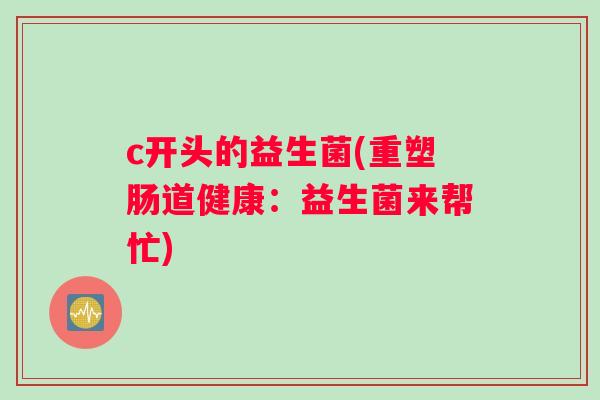 c开头的益生菌(重塑肠道健康：益生菌来帮忙)