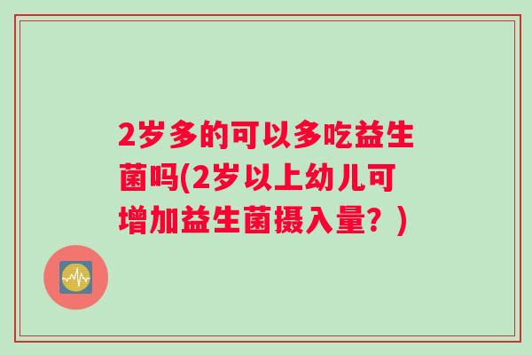2岁多的可以多吃益生菌吗(2岁以上幼儿可增加益生菌摄入量？)