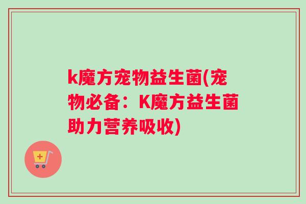 k魔方宠物益生菌(宠物必备：K魔方益生菌助力营养吸收)