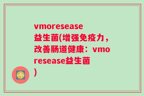 vmoresease益生菌(增强免疫力，改善肠道健康：vmoresease益生菌)