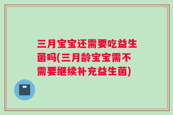 三月宝宝还需要吃益生菌吗(三月龄宝宝需不需要继续补充益生菌)