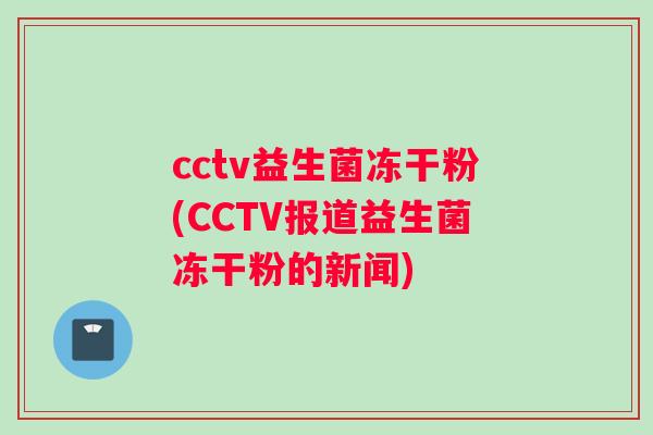 cctv益生菌冻干粉(CCTV报道益生菌冻干粉的新闻)