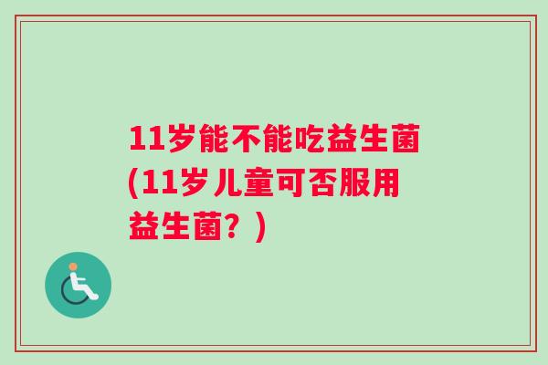 11岁能不能吃益生菌(11岁儿童可否服用益生菌？)