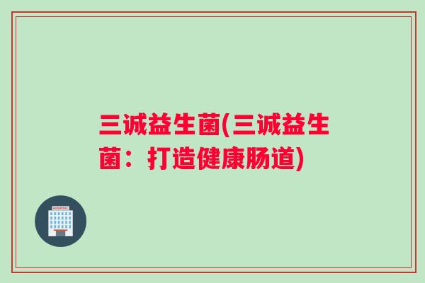 三诚益生菌(三诚益生菌：打造健康肠道)