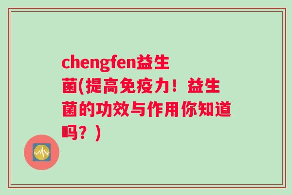 chengfen益生菌(提高力！益生菌的功效与作用你知道吗？)