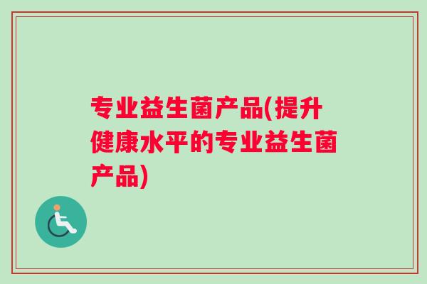 专业益生菌产品(提升健康水平的专业益生菌产品)