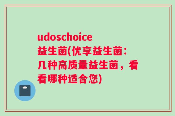 udoschoice益生菌(优享益生菌：几种高质量益生菌，看看哪种适合您)