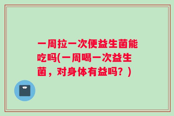 一周拉一次便益生菌能吃吗(一周喝一次益生菌，对身体有益吗？)