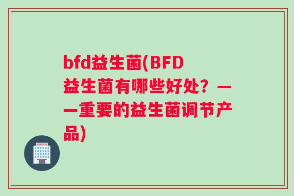 bfd益生菌(BFD益生菌有哪些好处？——重要的益生菌调节产品)