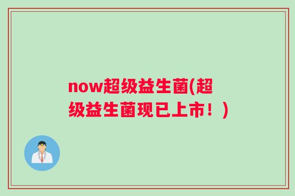 now超级益生菌(超级益生菌现已上市！)