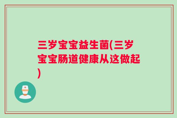 三岁宝宝益生菌(三岁宝宝肠道健康从这做起) 三岁宝宝益生菌(三岁宝宝肠道健康从这做起)