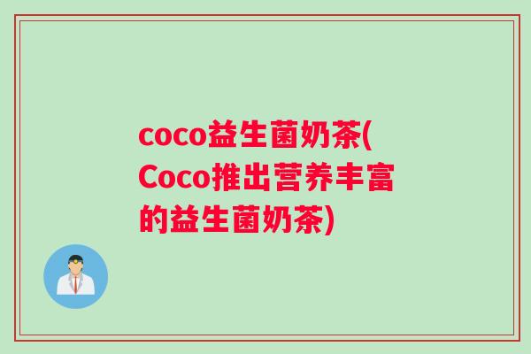 coco益生菌奶茶(Coco推出营养丰富的益生菌奶茶) coco益生菌奶茶(Coco推出营养丰富的益生菌奶茶)