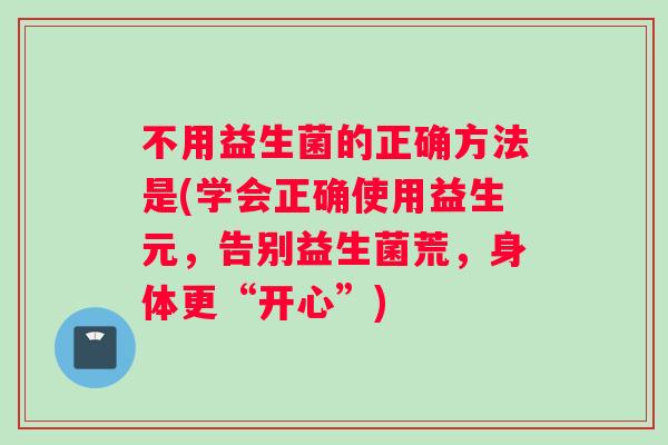 不用益生菌的正确方法是(学会正确使用益生元，告别益生菌荒，身体更“开心”)