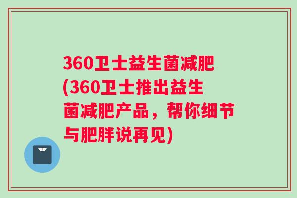 360卫士益生菌(360卫士推出益生菌产品，帮你细节与说再见)