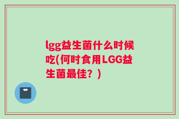 lgg益生菌什么时候吃(何时食用LGG益生菌最佳？)