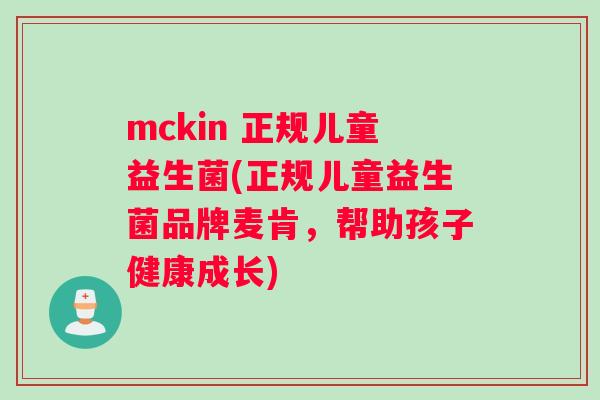 mckin 正规儿童益生菌(正规儿童益生菌品牌麦肯，帮助孩子健康成长)