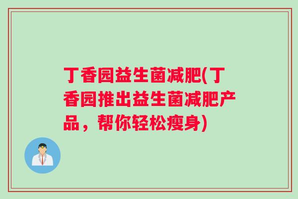 丁香园益生菌减肥(丁香园推出益生菌减肥产品，帮你轻松瘦身)