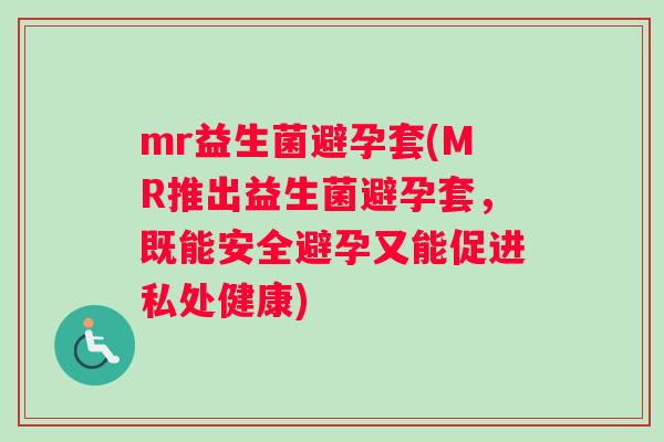 mr益生菌避孕套(MR推出益生菌避孕套,既能安全避孕又能促进私处健康) mr益生菌避孕套(MR推出益生菌避孕套,既能安全避孕又能促进私处健康)