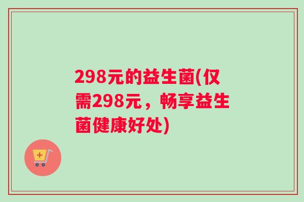 298元的益生菌(仅需298元，畅享益生菌健康好处)