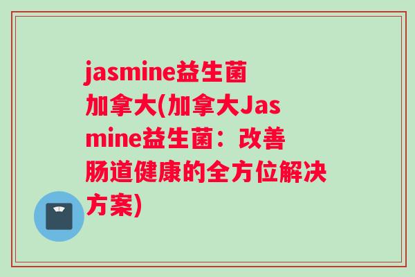 jasmine益生菌加拿大(加拿大Jasmine益生菌：改善肠道健康的全方位解决方案)